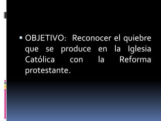  OBJETIVO: Reconocer el quiebre 
que se produce en la Iglesia 
Católica con la Reforma 
protestante. 
 