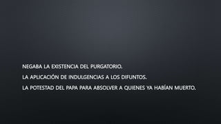NEGABA LA EXISTENCIA DEL PURGATORIO.
LA APLICACIÓN DE INDULGENCIAS A LOS DIFUNTOS.
LA POTESTAD DEL PAPA PARA ABSOLVER A QUIENES YA HABÍAN MUERTO.
 