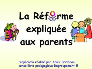 La Réf  rme expliquée aux parents Diaporama réalisé par Anick Baribeau,  conseillère pédagogique Regroupement 5   