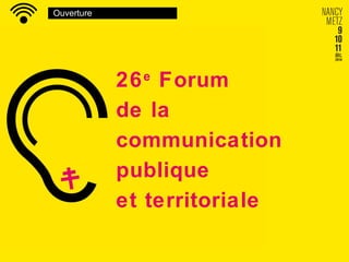 Ouverture
26e
Forum
de la
communication
publique
et territoriale
 