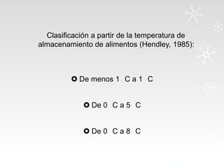 Clasificación a partir de la temperatura de
almacenamiento de alimentos (Hendley, 1985):

 De menos 1 C a 1 C

 De 0 C a 5 C
 De 0 C a 8 C

 
