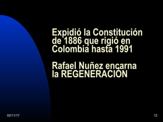 02/11/17 12
Expidió la Constitución
de 1886 que rigió en
Colombia hasta 1991
Rafael Nuñez encarna
la REGENERACIÓN
 
