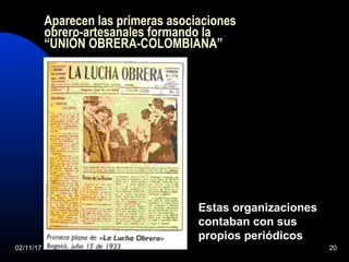 02/11/17 20
Aparecen las primeras asociaciones
obrero-artesanales formando la
“UNIÓN OBRERA-COLOMBIANA”
Estas organizaciones
contaban con sus
propios periódicos
 