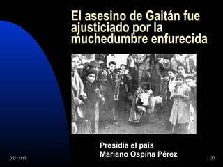 02/11/17 33
El asesino de Gaitán fue
ajusticiado por la
muchedumbre enfurecida
Presidía el país
Mariano Ospína Pérez
 