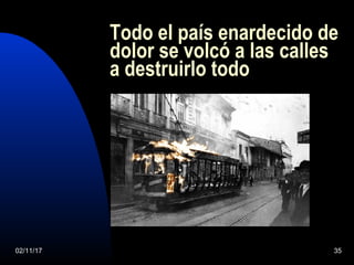 02/11/17 35
Todo el país enardecido de
dolor se volcó a las calles
a destruirlo todo
 
