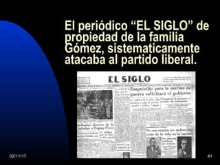 02/11/17 41
El periódico “EL SIGLO” de
propiedad de la familia
Gómez, sistematicamente
atacaba al partido liberal.
 