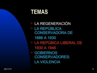 02/11/17 8
TEMAS
 LA REGENERACIÓN
 LA REPÚBLICA
CONSERVADORA DE
1886 A 1930
 LA REPÚBICA LIBERAL DE
1930 A 1946
 GOBIERNOS
CONSERVADORES:
LA VIOLENCIA
 