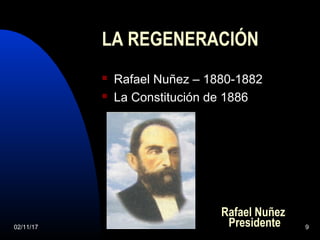 02/11/17 9
LA REGENERACIÓN
 Rafael Nuñez – 1880-1882
 La Constitución de 1886
Rafael Nuñez
Presidente
 
