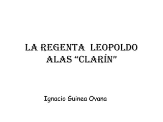 La Regenta LeopoLdo
    aLas “CLaRín”


   Ignacio Guinea Ovana
 