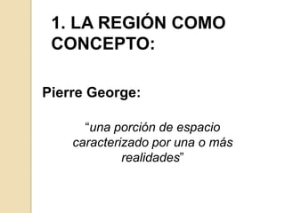 1. LA REGIÓN COMO CONCEPTO: Pierre George:  “una porción de espacio caracterizado por una o más realidades” 