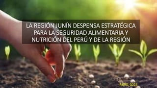 LA REGIÓN JUNÍN DESPENSA ESTRATÉGICA
PARA LA SEGURIDAD ALIMENTARIA Y
NUTRICIÓN DEL PERÚ Y DE LA REGIÓN
ABRIL 2023
 