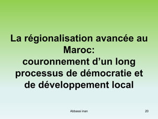 La régionalisation avancée au
Maroc:
couronnement d’un long
processus de démocratie et
de développement local
20Abbassi inan
 