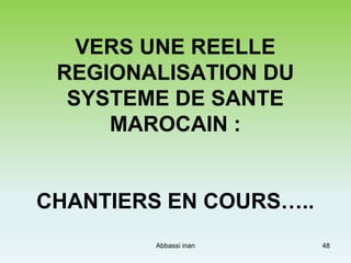 VERS UNE REELLE
REGIONALISATION DU
SYSTEME DE SANTE
MAROCAIN :
CHANTIERS EN COURS…..
48Abbassi inan
 