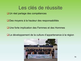 Les clés de réussite
Un réel partage des compétences
Des moyens à la hauteur des responsabilités
Une forte implication des Femmes et des Hommes
Le développement de la culture d’appartenance à la région
Abbassi inan 79
 
