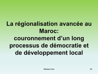 La régionalisation avancée au
Maroc:
couronnement d’un long
processus de démocratie et
de développement local
20Abbassi in...