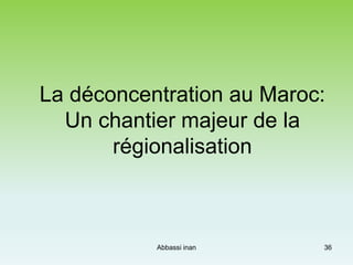 La déconcentration au Maroc:
Un chantier majeur de la
régionalisation
36Abbassi inan
 