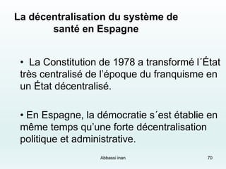 70
La décentralisation du système de
santé en Espagne
• La Constitution de 1978 a transformé l´État
très centralisé de l’é...
