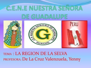 TEMA : LA REGION DE LA SELVA
PROFESORA: De La Cruz Valenzuela, Yenny
 