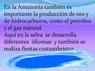 En la Amazonía también es
importante la producción de oro y
de hidrocarburos, como el petróleo
y el gas natural.
Aquí en la selva se desarrolla
diferentes idiomas y también se
realiza fiestas costumbristas.
 