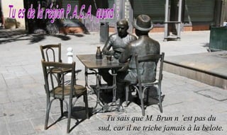 Tu sais que M. Brun n ’est pas du
sud, car il ne triche jamais à la belote.
 