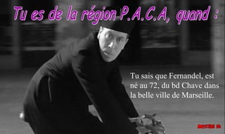 Tu sais que Fernandel, est
né au 72, du bd Chave dans
la belle ville de Marseille.
 