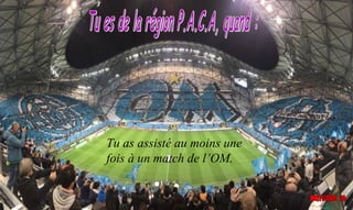 Tu as assisté au moins une
fois à un match de l’OM.
 