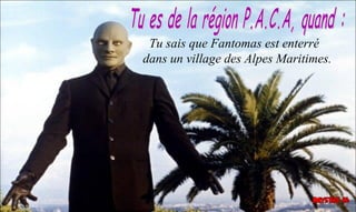 Tu sais que Fantomas est enterré
dans un village des Alpes Maritimes.
 
