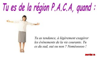 Tu as tendance, à légèrement exagérer
les événements de la vie courante. Tu
es du sud, oui ou non ? Noméooooo !
 