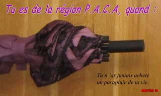 Tu n ’as jamais acheté
un parapluie de ta vie.
 