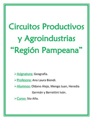 Circuitos Productivos
y Agroindustrias
“Región Pampeana”
➢Asignatura: Geografía.
➢Profesora: Ana Laura Biondi.
➢Alumnos: Oldano Alejo, Mengo Juan, Heredia
………….......Germán y Berrettini Iván.
➢Curso: 5to Año.
 