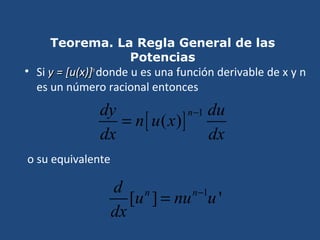 Teorema. La Regla General de las
Potencias
• Si y = [u(x)]y = [u(x)]nn
donde u es una función derivable de x y n
es un número racional entonces
o su equivalente
[ ]
1
( )
ndy du
n u x
dx dx
−
=
1
[ ] 'n nd
u nu u
dx
−
=
 