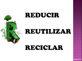 REDUCIR

REUTILIZAR

RECICLAR
             BEUCH/1012
 
