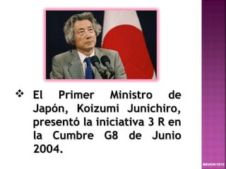  El Primer Ministro de
  Japón, Koizumi Junichiro,
  presentó la iniciativa 3 R en
  la Cumbre G8 de Junio
  2004.
                                  BEUCH/1012
 
