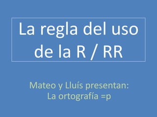La regla del uso de la R / RR  Mateo y Lluís presentan: La ortografía =p 