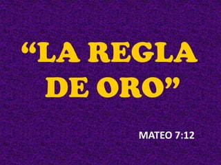 “LA REGLA
 DE ORO”
     MATEO 7:12
 