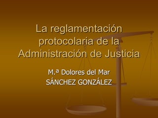 La reglamentación
protocolaria de la
Administración de Justicia
M.ª Dolores del Mar
SÁNCHEZ GONZÁLEZ
 