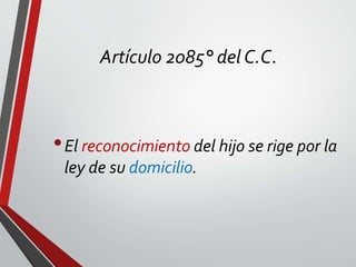 Artículo 2085° del C.C.
•El reconocimiento del hijo se rige por la
ley de su domicilio.
 