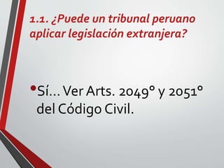 1.1. ¿Puede un tribunal peruano
aplicar legislación extranjera?
•Sí…Ver Arts. 2049° y 2051°
del Código Civil.
 