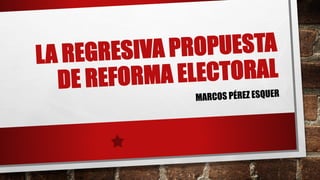 LA REGRESIVA PROPUESTA
DE REFORMA ELECTORAL
MARCOS PÉREZ ESQUER
 