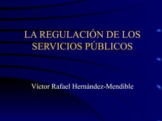 LA REGULACIÓN DE LOS
 SERVICIOS PÚBLICOS


 Víctor Rafael Hernández-Mendible
 
