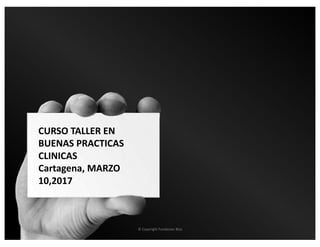 CURSO	TALLER	EN
BUENAS	PRACTICAS
CLINICAS	
Cartagena,	MARZO	
10,2017
©	Copyright	Fundacion	Bios
 