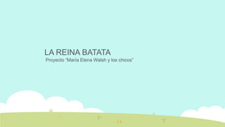 LA REINA BATATA
Proyecto “María Elena Walsh y los chicos”
 