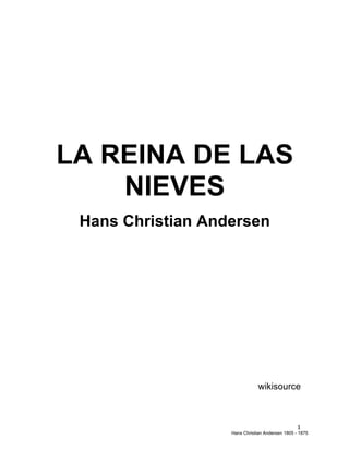   1	
  
LA REINA DE LAS
NIEVES
Hans Christian Andersen
wikisource
Hans Christian Andersen 1805 - 1875
 