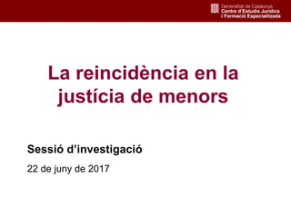 1
La reincidència en la
justícia de menors
Sessió d’investigació
22 de juny de 2017
 