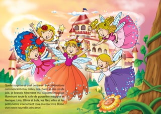 Quelle surprise et quel bonheur ! Les célébrations
commencent et au milieu des chants et des cris de
joie, je brandis fièrement ma baguette magique
illuminant toute la salle de poussière magique et
féerique. Lina, Olivia et Lola, les fées, elfes et les
petits lutins s’exclament tous en cœur vive Eloïse,
vive notre nouvelle princesse !
 