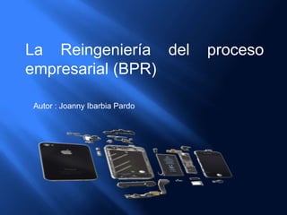 La Reingeniería del proceso
empresarial (BPR)
Autor : Joanny Ibarbia Pardo
 