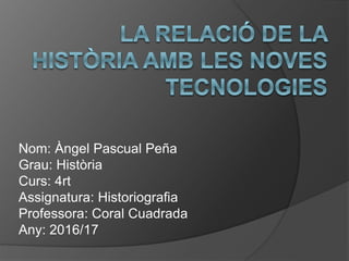 Nom: Àngel Pascual Peña
Grau: Història
Curs: 4rt
Assignatura: Historiografia
Professora: Coral Cuadrada
Any: 2016/17
 