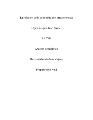La relación de la economía con otras ciencias
López Alegria Iván Daniel
6 A T/M
Análisis Económico
Universidad de Guadalajara
Preparatoria No.4
 