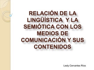 RELACIÓN DE LA
LINGÜÍSTICA Y LA
SEMIÓTICA CON LOS
MEDIOS DE
COMUNICACIÓN Y SUS
CONTENIDOS

Lesly Cervantes Ríos

 