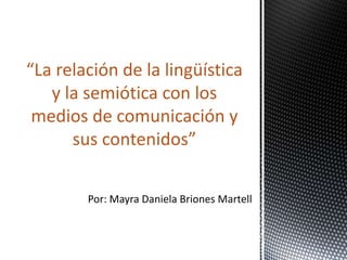 Por: Mayra Daniela Briones Martell
“La relación de la lingüística
y la semiótica con los
medios de comunicación y
sus contenidos”
 